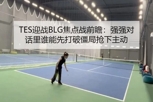 TES迎战BLG焦点战前瞻：强强对话里谁能先打破僵局抢下主动（leyu）