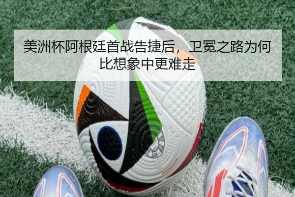 美洲杯阿根廷首战告捷后，卫冕之路为何比想象中更难走（leyu）