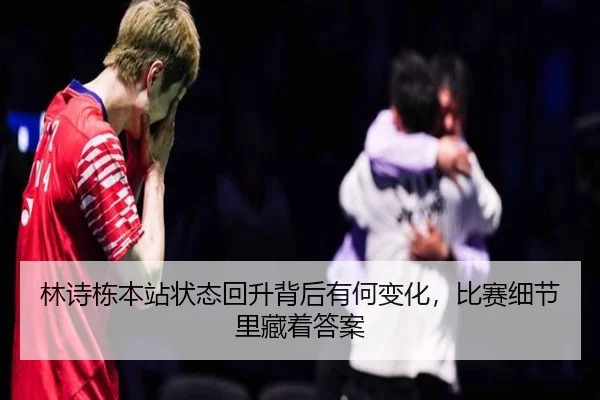 林诗栋本站状态回升背后有何变化，比赛细节里藏着答案（leyu）
