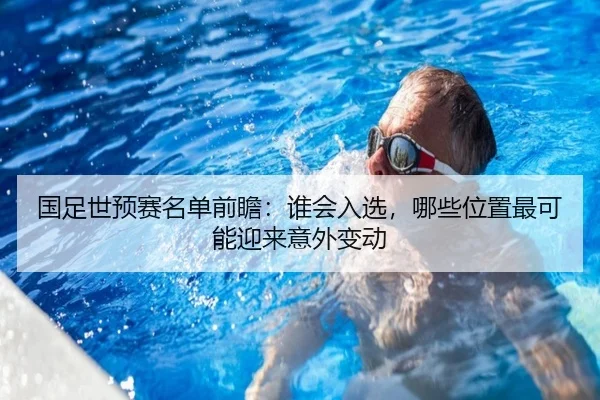 国足世预赛名单前瞻：谁会入选，哪些位置最可能迎来意外变动（leyu）